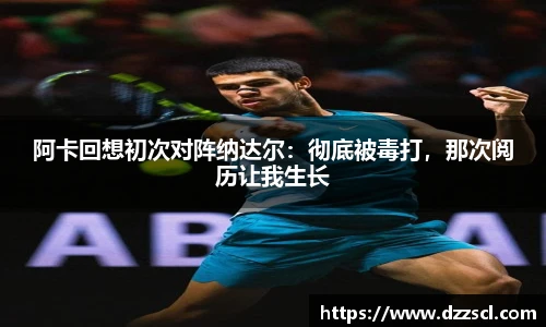 阿卡回想初次对阵纳达尔：彻底被毒打，那次阅历让我生长