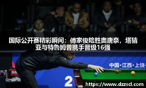 国际公开赛精彩瞬间：傅家俊险胜奥唐奈，塔猜亚与特鲁姆普携手晋级16强