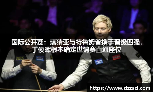 国际公开赛：塔猜亚与特鲁姆普携手晋级四强，丁俊晖根本确定世锦赛直通座位