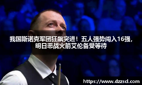 我国斯诺克军团狂飙突进！五人强势闯入16强，明日恶战火箭艾伦备受等待